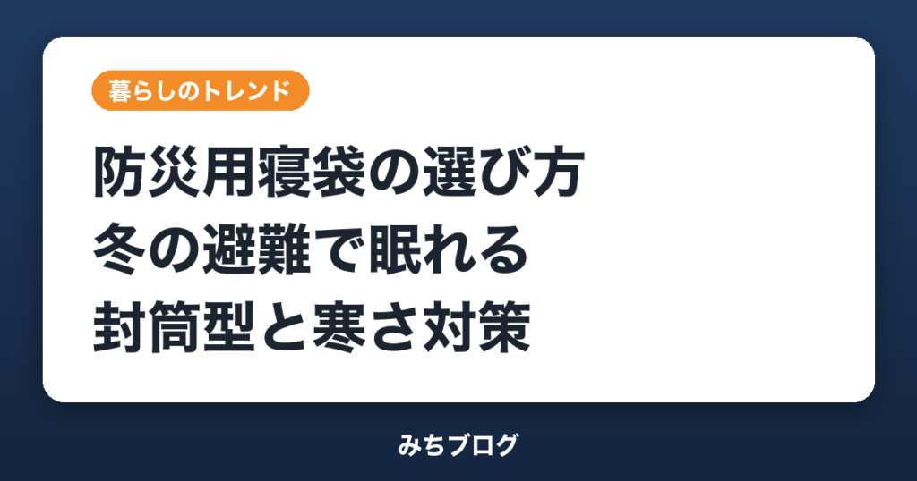 防災用寝袋の選び方｜冬の避難で眠れる封筒型と寒さ対策