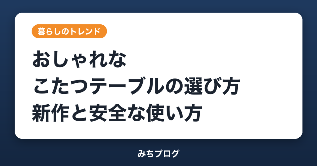 こたつテーブルはおしゃれに選ぶ｜通年使える新作と事故を防ぐ使い方